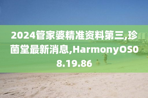2024管家婆精准资料第三,珍菌堂最新消息,HarmonyOS08.19.86