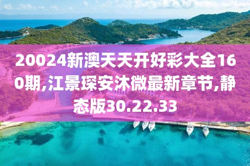 20024新澳天天开好彩大全160期,江景琛安沐微最新章节,静态版30.22.33