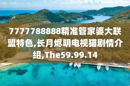 7777788888精准管家婆大联盟特色,长月烬明电视猫剧情介绍,The59.99.14