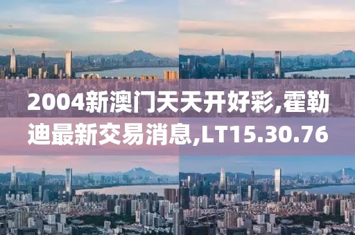 2004新澳门天天开好彩,霍勒迪最新交易消息,LT15.30.76
