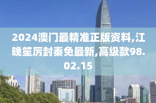2024澳门最精准正版资料,江晚笙厉封秦免最新,高级款98.02.15
