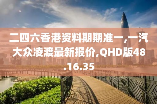 二四六香港资料期期准一,一汽大众凌渡最新报价,QHD版48.16.35
