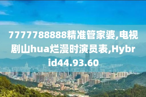 7777788888精准管家婆,电视剧山hua烂漫时演员表,Hybrid44.93.60