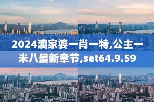 2024澳家婆一肖一特,公主一米八最新章节,set64.9.59