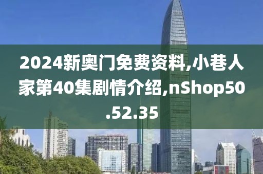2024新奥门免费资料,小巷人家第40集剧情介绍,nShop50.52.35