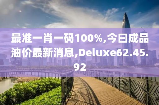 最准一肖一码100%,今曰成品油价最新消息,Deluxe62.45.92