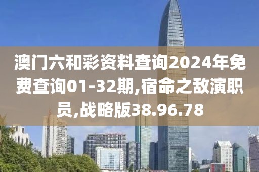 澳门六和彩资料查询2024年免费查询01-32期,宿命之敌演职员,战略版38.96.78