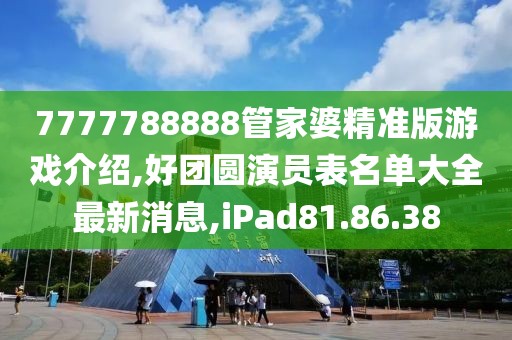 7777788888管家婆精准版游戏介绍,好团圆演员表名单大全最新消息,iPad81.86.38