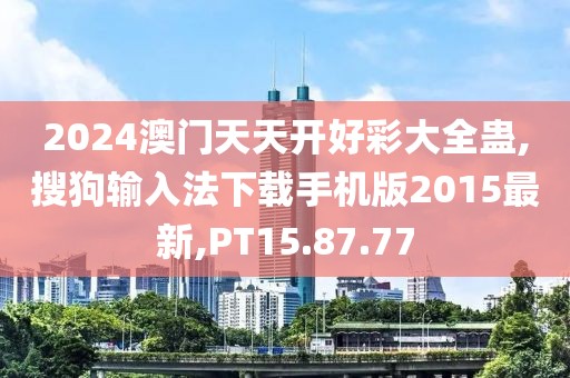 2024澳门天天开好彩大全蛊,搜狗输入法下载手机版2015最新,PT15.87.77