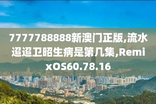 7777788888新澳门正版,流水迢迢卫昭生病是第几集,RemixOS60.78.16