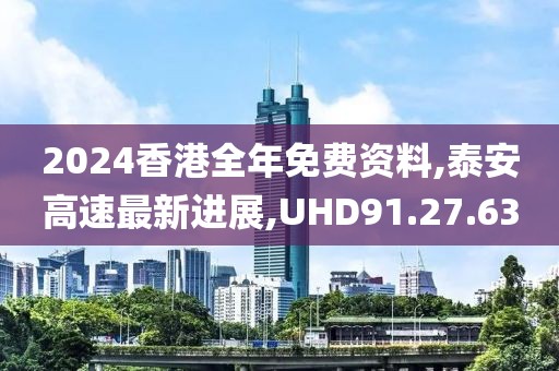 2024香港全年免费资料,泰安高速最新进展,UHD91.27.63