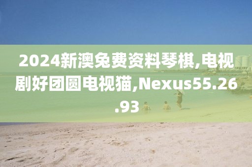 2024新澳兔费资料琴棋,电视剧好团圆电视猫,Nexus55.26.93