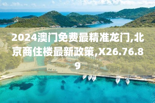 2024澳门免费最精准龙门,北京商住楼最新政策,X26.76.89