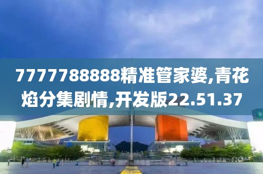 7777788888精准管家婆,青花焰分集剧情,开发版22.51.37