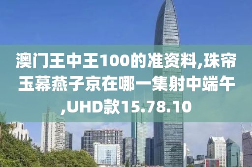 澳门王中王100的准资料,珠帘玉幕燕子京在哪一集射中端午,UHD款15.78.10