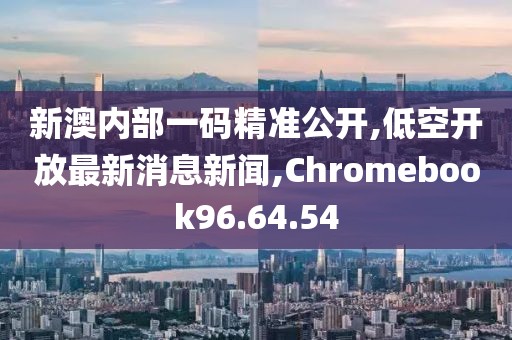 新澳内部一码精准公开,低空开放最新消息新闻,Chromebook96.64.54