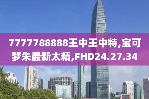 7777788888王中王中特,宝可梦朱最新太精,FHD24.27.34