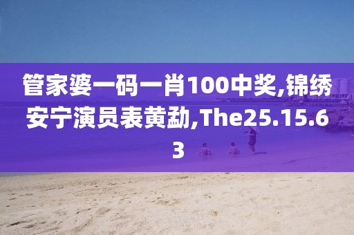 管家婆一码一肖100中奖,锦绣安宁演员表黄勐,The25.15.63