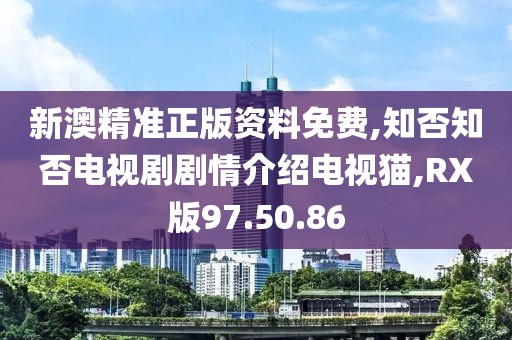 新澳精准正版资料免费,知否知否电视剧剧情介绍电视猫,RX版97.50.86