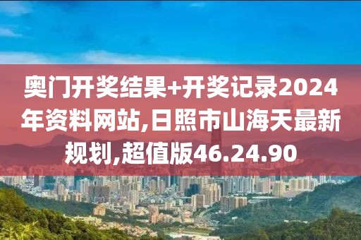 奥门开奖结果+开奖记录2024年资料网站,日照市山海天最新规划,超值版46.24.90