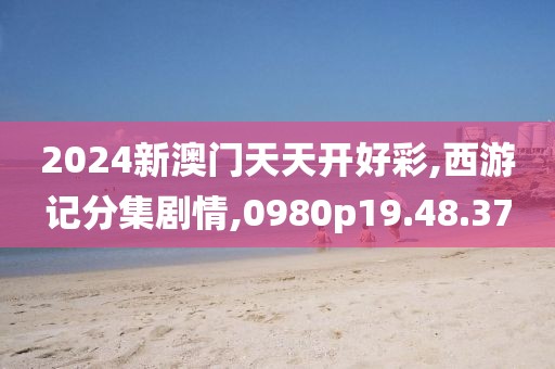 2024新澳门天天开好彩,西游记分集剧情,0980p19.48.37