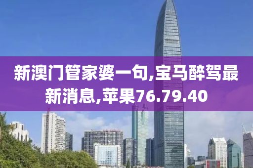 新澳门管家婆一句,宝马醉驾最新消息,苹果76.79.40