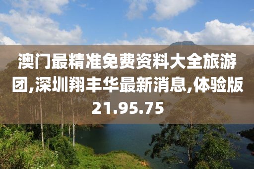 澳门最精准免费资料大全旅游团,深圳翔丰华最新消息,体验版21.95.75