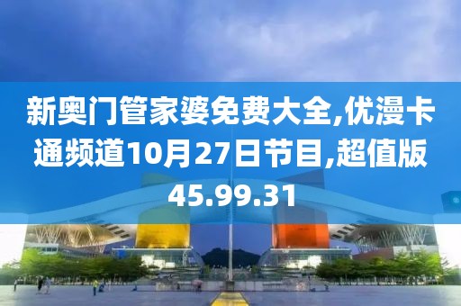 新奥门管家婆免费大全,优漫卡通频道10月27日节目,超值版45.99.31
