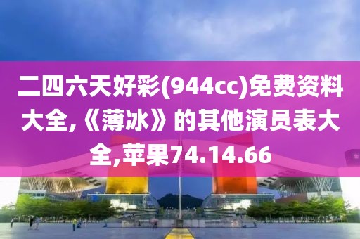 二四六天好彩(944cc)免费资料大全,《薄冰》的其他演员表大全,苹果74.14.66