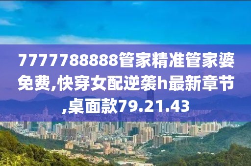 7777788888管家精准管家婆免费,快穿女配逆袭h最新章节,桌面款79.21.43