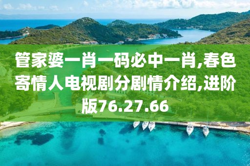 管家婆一肖一码必中一肖,春色寄情人电视剧分剧情介绍,进阶版76.27.66