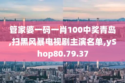 管家婆一码一肖100中奖青岛,扫黑风暴电视剧主演名单,yShop80.79.37