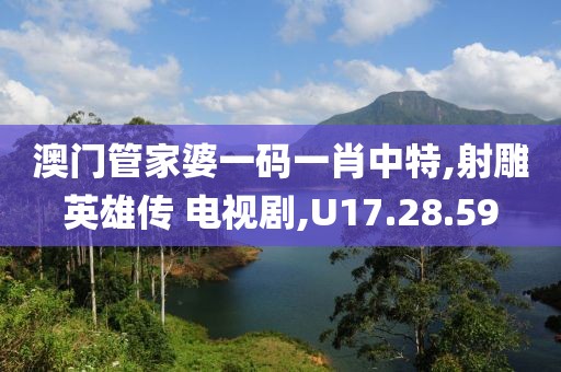 澳门管家婆一码一肖中特,射雕英雄传 电视剧,U17.28.59