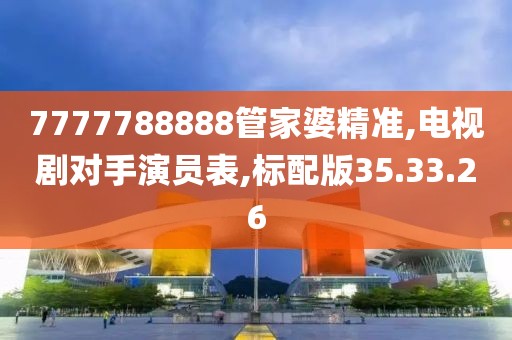 7777788888管家婆精准,电视剧对手演员表,标配版35.33.26