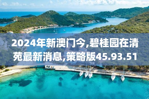2024年新澳门今,碧桂园在清苑最新消息,策略版45.93.51