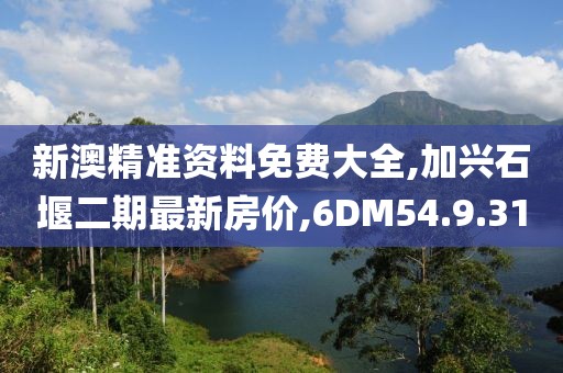 新澳精准资料免费大全,加兴石堰二期最新房价,6DM54.9.31