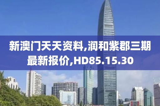 新澳门天天资料,润和紫郡三期最新报价,HD85.15.30