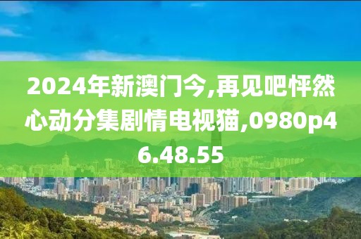 2024年新澳门今,再见吧怦然心动分集剧情电视猫,0980p46.48.55