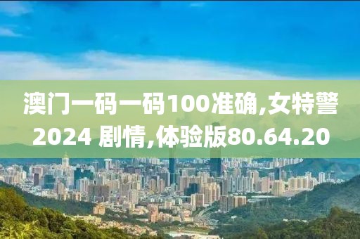 澳门一码一码100准确,女特警2024 剧情,体验版80.64.20
