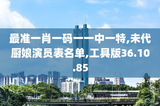 最准一肖一码一一中一特,未代厨娘演员表名单,工具版36.10.85
