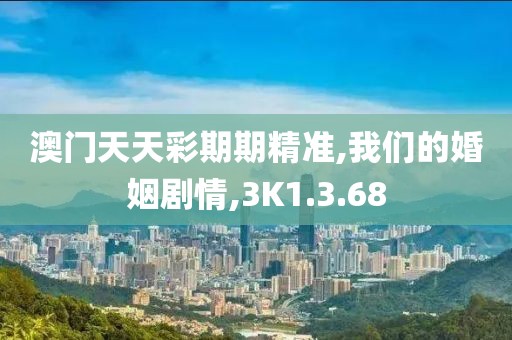 澳门天天彩期期精准,我们的婚姻剧情,3K1.3.68