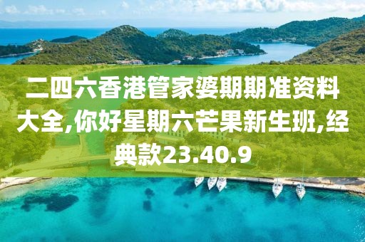 二四六香港管家婆期期准资料大全,你好星期六芒果新生班,经典款23.40.9