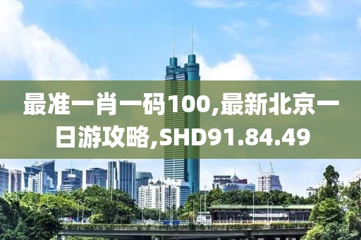 最准一肖一码100,最新北京一日游攻略,SHD91.84.49
