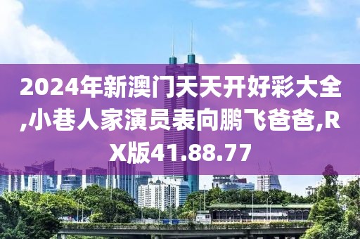2024年新澳门天天开好彩大全,小巷人家演员表向鹏飞爸爸,RX版41.88.77