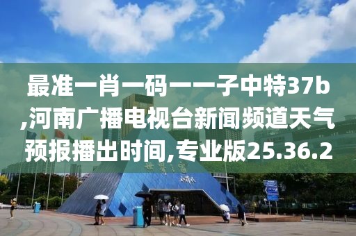 最准一肖一码一一子中特37b,河南广播电视台新闻频道天气预报播出时间,专业版25.36.20