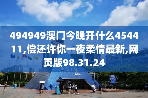 494949澳门今晚开什么454411,偿还许你一夜柔情最新,网页版98.31.24