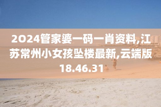2O24管家婆一码一肖资料,江苏常州小女孩坠楼最新,云端版18.46.31