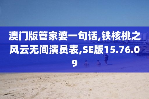 澳门版管家婆一句话,铁核桃之风云无间演员表,SE版15.76.09