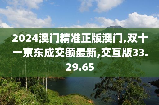 2024澳门精准正版澳门,双十一京东成交额最新,交互版33.29.65