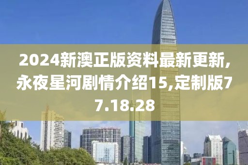 2024新澳正版资料最新更新,永夜星河剧情介绍15,定制版77.18.28